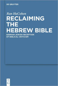 Title: Reclaiming the Hebrew Bible: German-Jewish Reception of Biblical Criticism, Author: Ran HaCohen