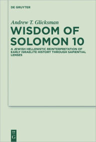 Title: Wisdom of Solomon 10: A Jewish Hellenistic Reinterpretation of Early Israelite History through Sapiential Lenses, Author: Andrew T. Glicksman