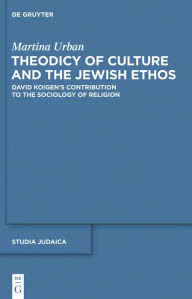 Title: Theodicy of Culture and the Jewish Ethos: David Koigen's Contribution to the Sociology of Religion, Author: Martina Urban