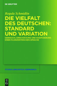 Title: Die Vielfalt des Deutschen: Standard und Variation: Gebrauch, Einschätzung und Kodifizierung einer plurizentrischen Sprache, Author: Regula Schmidlin