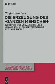 Title: Die Erzeugung des 'ganzen Menschen': Zur Entstehung von Anthropologie und Ästhetik an der Universität Halle im 18. Jahrhundert, Author: Stefan Borchers