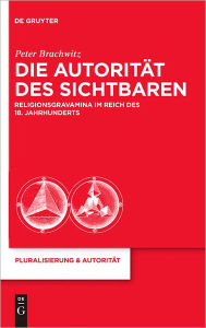 Title: Die Autoritat des Sichtbaren: Religionsgravamina im Reich des 18. Jahrhunderts, Author: Peter Brachwitz