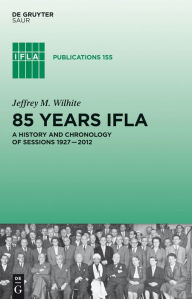 Title: 85 Years IFLA: A History and Chronology of Sessions 1927-2012, Author: Jeffrey M. Wilhite