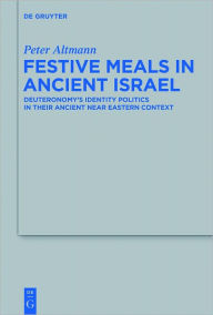 Title: Festive Meals in Ancient Israel: Deuteronomy's Identity Politics in Their Ancient Near Eastern Context, Author: Peter Altmann