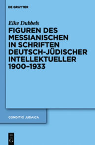 Title: Figuren des Messianischen in Schriften deutsch-jüdischer Intellektueller 1900-1933, Author: Elke Dubbels