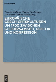 Title: Europäische Geschichtskulturen um 1700 zwischen Gelehrsamkeit, Politik und Konfession, Author: Thomas Wallnig