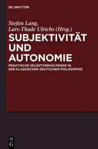 Title: Subjektivität und Autonomie: Praktische Selbstverhältnisse in der klassischen deutschen Philosophie, Author: Stefan Lang