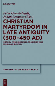 Title: Christian Martyrdom in Late Antiquity (300-450 AD): History and Discourse, Tradition and Religious Identity, Author: Peter Gemeinhardt