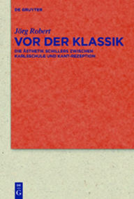 Title: Vor der Klassik: Die Ästhetik Schillers zwischen Karlsschule und Kant-Rezeption, Author: Jörg Robert