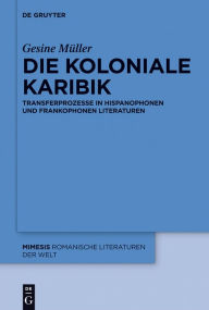 Title: Die koloniale Karibik: Transferprozesse in hispanophonen und frankophonen Literaturen, Author: Gesine Müller