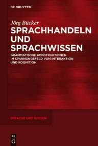 Title: Sprachhandeln und Sprachwissen: Grammatische Konstruktionen im Spannungsfeld von Interaktion und Kognition, Author: Jörg Bücker