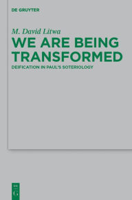 Title: We Are Being Transformed: Deification in Paul's Soteriology, Author: M. David Litwa