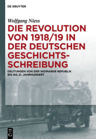 Title: Die Revolution von 1918/19 in der deutschen Geschichtsschreibung: Deutungen von der Weimarer Republik bis ins 21. Jahrhundert, Author: Wolfgang Niess