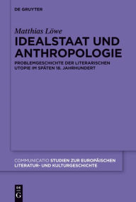 Title: Idealstaat und Anthropologie: Problemgeschichte der literarischen Utopie im spaten 18. Jahrhundert, Author: Matthias Lowe