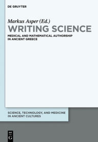 Title: Writing Science: Medical and Mathematical Authorship in Ancient Greece, Author: Markus Asper