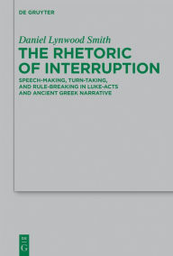 Title: The Rhetoric of Interruption: Speech-Making, Turn-Taking, and Rule-Breaking in Luke-Acts and Ancient Greek Narrative, Author: Daniel Lynwood Smith