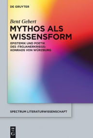 Title: Mythos als Wissensform: Epistemik und Poetik des 'Trojanerkriegs' Konrads von Würzburg, Author: Bent Gebert