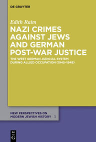 Title: Nazi Crimes against Jews and German Post-War Justice: The West German Judicial System During Allied Occupation (1945-1949), Author: Edith Raim