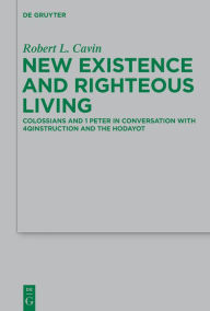 Title: New Existence and Righteous Living: Colossians and 1 Peter in Conversation with 4QInstruction and the Hodayot, Author: Robert L. Cavin