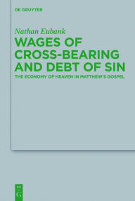 Title: Wages of Cross-Bearing and Debt of Sin: The Economy of Heaven in Matthew's Gospel, Author: Nathan Eubank