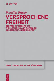 Title: Versprochene Freiheit: Der Freiheitsbegriff der theologischen Anthropologie in interdisziplinärem Kontext, Author: Benedikt Bruder