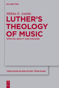 Title: Luther's Theology of Music: Spiritual Beauty and Pleasure, Author: Miikka E. Anttila