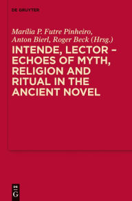 Title: Intende, Lector - Echoes of Myth, Religion and Ritual in the Ancient Novel, Author: Marília P. Futre Pinheiro