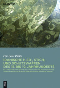 Title: Iranische Hieb-, Stich- und Schutzwaffen des 15. bis 19. Jahrhunderts: Die Sammlungen des Museums fur Islamische Kunst der Staatlichen Museen zu Berlin und des Deutschen Historischen Museums (Zeughaus) in Berlin, Author: Filiz Cakir Phillip