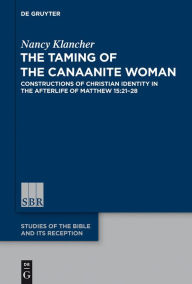 Title: The Taming of the Canaanite Woman: Constructions of Christian Identity in the Afterlife of Matthew 15:21-28, Author: Nancy Klancher