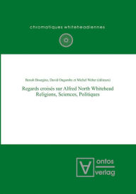 Title: Regards croisés sur Alfred North Whitehead: Religions, Sciences, Politiques, Author: Benoît Bourgine