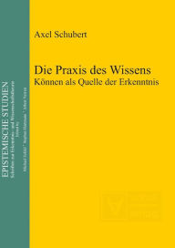 Title: Die Praxis des Wissens: Konnen als Quelle der Erkenntnis, Author: Axel Schubert