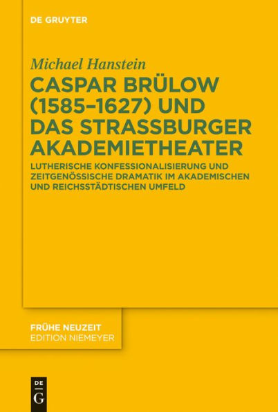 Caspar Brülow (1585-1627) und das Straßburger Akademietheater: Lutherische Konfessionalisierung und zeitgenössische Dramatik im akademischen und reichsstädtischen Umfeld