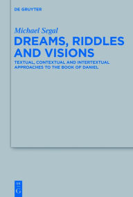 Title: Dreams, Riddles, and Visions: Textual, Contextual, and Intertextual Approaches to the Book of Daniel, Author: Michael Segal