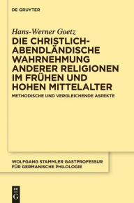 Title: Die christlich-abendlandische Wahrnehmung anderer Religionen im fruhen und hohen Mittelalter: Methodische und vergleichende Aspekte, Author: Hans-Werner Goetz