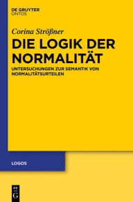 Title: Die Logik der Normalitat: Untersuchungen zur Semantik von Normalitatsurteilen, Author: Corina Strossner