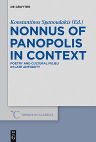 Title: Nonnus of Panopolis in Context: Poetry and Cultural Milieu in Late Antiquity with a Section on Nonnus and the Modern World, Author: Konstantinos Spanoudakis