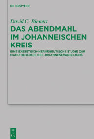 Title: Das Abendmahl im johanneischen Kreis: Eine exegetisch-hermeneutische Studie zur Mahltheologie des Johannesevangeliums, Author: David C. Bienert