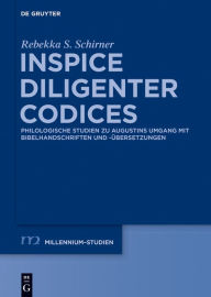 Title: Inspice diligenter codices: Philologische Studien zu Augustins Umgang mit Bibelhandschriften und -übersetzungen, Author: Rebekka S. Schirner