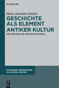 Title: Geschichte als Element antiker Kultur: Die Griechen und ihre Geschichte(n), Author: Hans-Joachim Gehrke