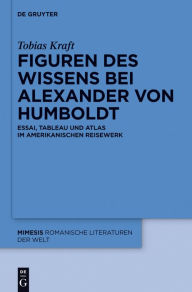 Title: Figuren des Wissens bei Alexander von Humboldt: Essai, Tableau und Atlas im amerikanischen Reisewerk, Author: Tobias Kraft