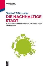 Title: Die nachhaltige Stadt: Zukunftssicherndes kommunales Ressourcenmanagement, Author: Manfred Wilde