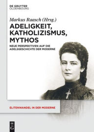 Title: Adeligkeit, Katholizismus, Mythos: Neue Perspektiven auf die Adelsgeschichte der Moderne, Author: Markus Raasch