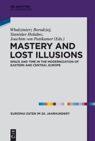 Title: Mastery and Lost Illusions: Space and Time in the Modernization of Eastern and Central Europe, Author: Wlodzimierz Borodziej