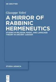 Title: A Mirror of Rabbinic Hermeneutics: Studies in Religion, Magic, and Language Theory in Ancient Judaism, Author: Giuseppe Veltri