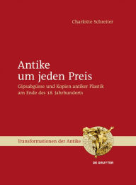 Title: Antike um jeden Preis: Gipsabgüsse und Kopien antiker Plastik am Ende des 18. Jahrhunderts, Author: Charlotte Schreiter