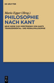 Title: Philosophie nach Kant: Neue Wege zum Verständnis von Kants Transzendental- und Moralphilosophie, Author: Mario Egger