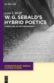 Title: W.G. Sebald's Hybrid Poetics: Literature as Historiography, Author: Lynn L. Wolff