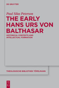 Title: The Early Hans Urs von Balthasar: Historical Contexts and Intellectual Formation, Author: Paul Silas Peterson