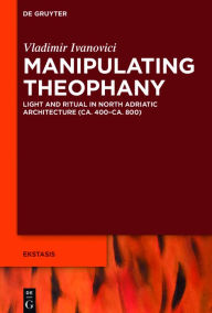 Title: Manipulating Theophany: Light and Ritual in North Adriatic Architecture (ca. 400-ca. 800), Author: Vladimir Ivanovici