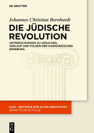 Title: Die Jüdische Revolution: Untersuchungen zu Ursachen, Verlauf und Folgen der hasmonäischen Erhebung, Author: Johannes Christian Bernhardt